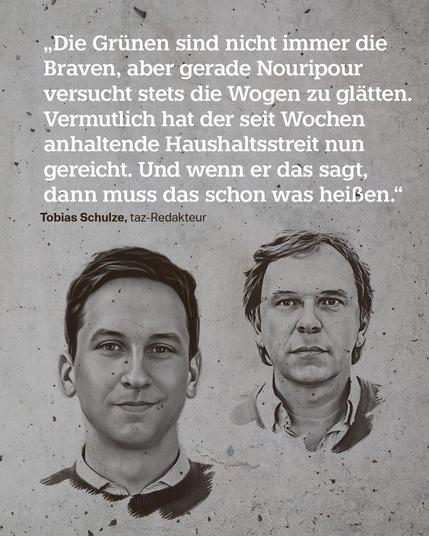 „Die Grünen sind nicht immer die Braven, aber gerade Nouripour versucht stets die Wogen zu glätten. Vermutlich hat der seit Wochen anhaltende Haushaltsstreit nun gereicht. Und wenn er das sagt, dann muss das schon was heißen.“ taz-Redakteur Tobias Schulze