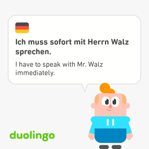 An exercise from Duolingo featuring Junior.

German: Ich muss sofort mit Herrn Walz sprechen.

English: I have to speak with Mr. Walz immediately.