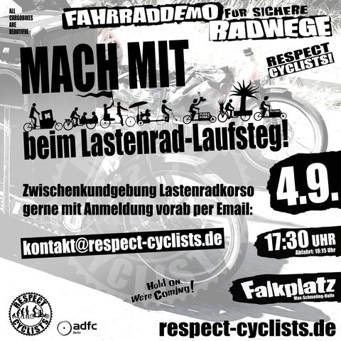 SharePic zur RespectCyclists Mittwochsdemo im September:
Blass schwarz-weiß im Hintergrund sind die Ladeflächen und Vorderräder zweier Lastenräder zu sehen, die von Links ins Bild fahren

Darüber folgende Textbausteine:

All Cargobikes Are Beautiful

RespectCyclists - Fahrraddemo für sichere Radwege

MACH MIT
beim Lastenrad-Laufsteg
(über diesem Schriftzug sind diverse CargoBike Icons zu sehen)

Hold on we're coming!

Zwischenkundgebung Lastenradkorso gerne mit Anmeldung vorab per Email: 
kontakt@respect-cyclists.de

4.9.
17:30
Falkplatz, Max-Schmeling-Halle, Abfahrt 18:15

respectcyclists.de

Darunter die Logos der folgenden Initiativen und Vereine:
RespectCyclists, AdFC Berlin