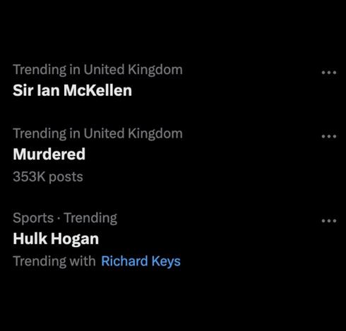 Screenshot from X of trending topics: 

Trending in United Kingdom
Ian McKellen

Trending in United Kingdom
Murdered

Sports Trending
Hulk Hogan 





