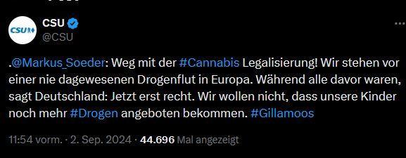 Tweet von CSU:
@Markus_Soeder
: Weg mit der #Cannabis Legalisierung! Wir stehen vor einer nie dagewesenen Drogenflut in Europa. Während alle davor waren, sagt Deutschland: Jetzt erst recht. Wir wollen nicht, dass unsere Kinder noch mehr #Drogen angeboten bekommen. #Gillamoos