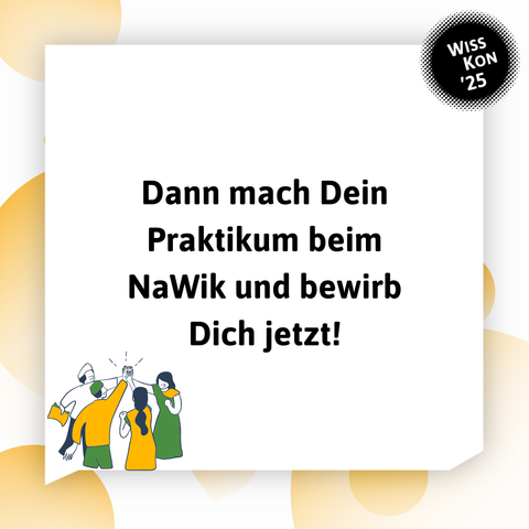 Links unten: Eine Gruppe von gezeichneten Menschen stehen beisammen und sind erfolgreich. Im Hintergrund sieht man gelbe Blasen sowie eine große weiße Sprechblase, in der steht: Mach Dein Praktikum beim NaWik und bewirb Dich jetzt! Oben rechts: WissKon25-Logo

