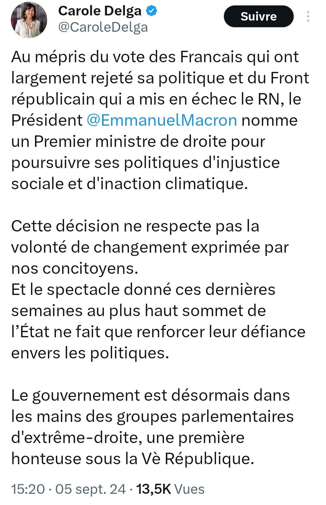 Carole Delga sur Twitter X: "Au mépris du vote des Francais qui ont largement rejeté sa politique et du Front républicain qui a mis en échec le RN, le Président @EmmanuelMacron nomme un Premier ministre de droite pour poursuivre ses politiques d'injustice sociale et d'inaction climatique. Cette décision ne respecte pas la volonté de changement exprimée par nos concitoyens. Et le spectacle donné ces dernières semaines au plus haut sommet de I’Etat ne fait que renforcer leur défiance envers les politiques. Le gouvernement est désormais dans les mains des groupes parlementaires d’Extrême-droite, une premiere honteuse sous la Ve République"