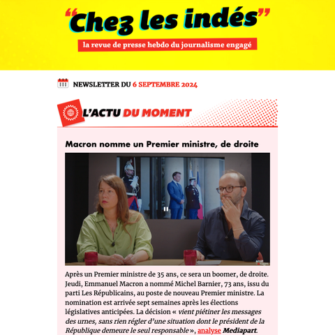 xtrait de la newsletter, Chez les indés, la revue de presse hebdo du journalisme engagé

L'actu du moment : Macron nomme un Premier ministre de droite
Après un Premier ministre de 35 ans, ce sera un boomer, de droite. Jeudi, Emmanuel Macron a nommé Michel Barnier, 73 ans, issu du parti Les Républicains, au poste de nouveau Premier ministre. La nomination est arrivée sept semaines après les élections législatives anticipées. La décision « vient piétiner les messages des urnes, sans rien régler d’une situation dont le président de la République demeure le seul responsable », analyse Mediapart. 