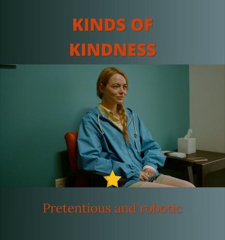 Kinds of Kindness

Emma Stone is in a doctor's office with a green painted wall. Her jacket is just a little bit off of that color which creates a garish and hideous contrast. She is smiling slightly like she is trying to pretend like she's being coy, but actually she is thinking about how much she wants to rip out your intestines. Her character has just had a miscarriage. 

1 star

Pretentious and Robotic