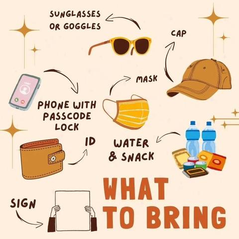 What to Bring 
Sunglasses or goggles 
Cap 
Mask Water and snack 
Sign