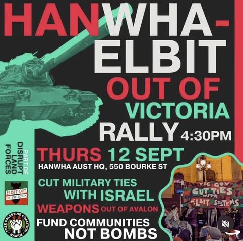 Hanwha - Elbit out of Victoria 

RALLY 4:30PM 
THURS 12 SEPT 

HANWHA AUST HQ, 
550 BOURKE ST

Cut military ties with Israel 
WEAPONS out oF AvALON 
 FUND COMMUNITIES not bombs 