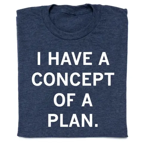 A heather navy shirt with white text reading: I HAVE A CONCEPT OF A PLAN.
