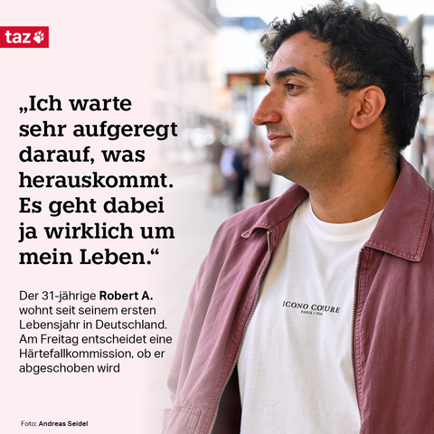 „Ich warte sehr aufgeregt darauf, was herauskommt. Es geht dabei ja wirklich um mein Leben.“ Der 31-jährige Robert A. wohnt seit seinem ersten Lebensjahr in Deutschland. Am Freitag entscheidet eine Härtefallkommission, ob er abgeschoben wird.