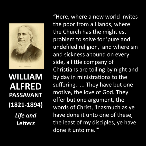 "Here, where a new world invites the poor from all lands, where the Church has the mightiest problem to solve for 'pure and undefiled religion,' and where sin and sickness abound on every side, a little company of Christians are toiling by night and by day in ministrations to the suffering. ... They have but one motive, the love of God. They offer but one argument, the words of Christ, 'Inasmuch as ye have done it unto one of these, the least of my disciples, ye have done it unto me.'"