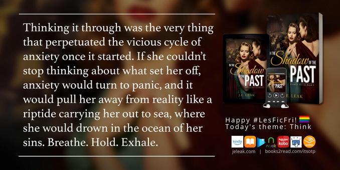 A graphic celebrating LesFic Friday with a Book quote from 𝘐𝘯 𝘵𝘩𝘦 𝘚𝘩𝘢𝘥𝘰𝘸 𝘰𝘧 𝘵𝘩𝘦 𝘗𝘢𝘴𝘵 (Shadow Series Book 1) by J.E. Leak. The text reads: Thinking it through was the very thing that perpetuated the vicious cycle of anxiety once it started. If she couldn’t stop thinking about what set her off, anxiety would turn to panic, and it would pull her away from reality like a riptide carrying her out to sea, where she would drown in the ocean of her sins. Breathe. Hold. Exhale.