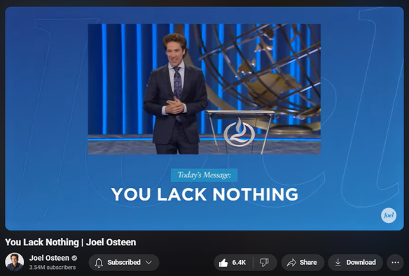 https://www.youtube.com/watch?v=sKlSe7J8gTw
You Lack Nothing | Joel Osteen


149,056 views  16 Sept 2024  #JoelOsteen
God has given you everything you need to reach your destiny. If you’ll use what you have, He will use what seems ordinary to do something extraordinary!