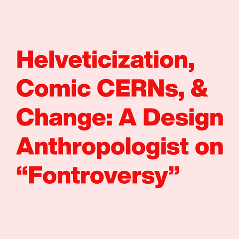 Red text on pink background:
Helveticization, Comic CERNs, & Change: A Design Anthropologist on “Fontroversy”