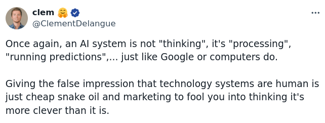 clem: Once again, an Al system is not "thinking", it's "processing", "running predictions",... just like Google or computers do. Giving the false impression that technology systems are human is just cheap snake oil and marketing to fool you into thinking it's more clever than it is. 