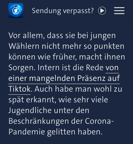 Screenshot von Tagesschau.De: Vor allem, dass sie bei jungen Wählern nicht mehr so punkten können wie früher, macht ihnen Sorgen. Intern ist die Rede von einer mangelnden Präsenz auf Tiktok. Auch habe man wohl zu spät erkannt, wie sehr viele Jugendliche unter den Beschränkungen der Corona-Pandemie gelitten haben.