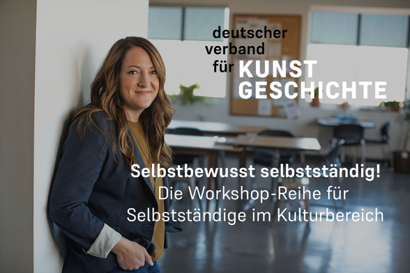 Eine Frau lehnt in der linken Bildhälfte mit dem Rücken an eine Wand und schaut freundlich in die Kamera. Die Finger ihrer rechten Hand stecken in der rechten Hosentasche. Im Hintergrund ist ein Büroraum mit Schreibtischen, Stühlen, einer Pinnwand und großen Fenstern zu sehen. Oben rechts ist das Logo des Deutschen Verbandes für Kunstgeschichte abgebildet. Der Text im Vordergrund lautet: Selbstbewusst selbstständig! Die Workshop-Reihe für Selbstständige im Kulturbereich.

