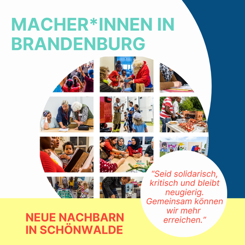 Macher*innen in Brandenburg
Neue Nachbarn in Schönwalde
“Seid solidarisch, kritisch und bleibt neugierig. Gemeinsam können wir mehr 
erreichen.”