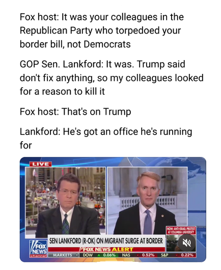 Fox host: It was your colleagues in the Republican Party who torpedoed your border bill, not Democrats

GOP Sen. Lankford: It was. Trump said don't fix anything, so my colleagues looked for a reason to kill it
