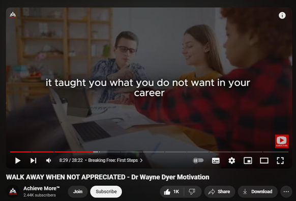 https://www.youtube.com/watch?v=8BIXCXgzCNc
WALK AWAY WHEN NOT APPRECIATED - Dr Wayne Dyer Motivation
34,869 views  Premiered on 6 Sept 2024  #KnowYourWorth #Mindfulness #HealthyRelationships
Discover the power of self-worth in this inspiring talk on "Walk Away When Not Appreciated." Learn how to recognize your value, set healthy boundaries, and create a life filled with genuine appreciation. Perfect for anyone seeking personal growth and fulfilling relationships.

Timestamps:

0:00 Welcome: Your Journey Starts Here
2:15 Signs You're Undervalued
4:30 The Power of Self-Appreciation
6:45 Breaking Free: First Steps
9:00 Building Unshakeable Confidence
11:15 Attracting Positive Relationships
13:30 Overcoming Fear of Change
15:45 Creating Your Dream Life
18:00 Setting Healthy Boundaries
20:15 Success Stories: Those Who Walked Away
22:30 Action Plan: Your Next Steps
25:45 Final Thoughts: Embrace Your Value