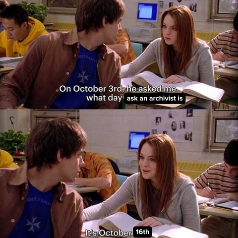 Mean Girls scene where Aaron Samuels asks Cady Heron what day it is.

This is a play on that scene reading: "On October 3rd he asked me what day ask an archivist is." "It's October 16th."