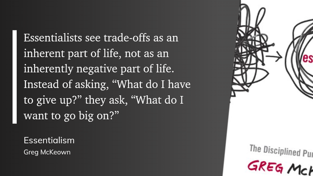 Essentialist see trade-offs as an inherent part of life, not as an inherently negative part of life. Instead of asking, "What do I have to give up?" they ask, "What do I want to go big on?"