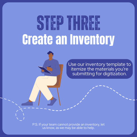Step three.

Create an Inventory: Use our inventory template to itemize the materials you’re submitting for digitization.