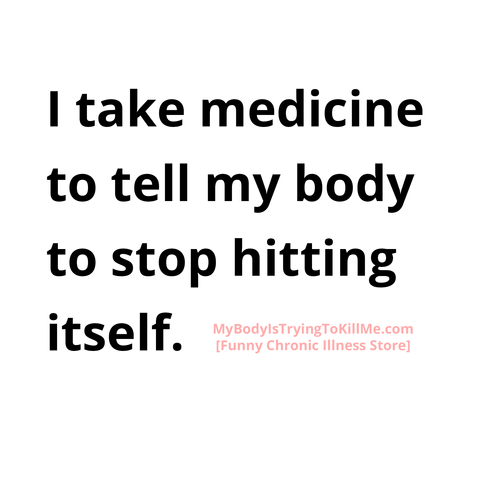 I take medicine to tell my body to stop hitting itself
