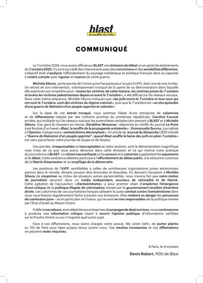 Le 7 octobre 2024, nous avons diffusé sur BLAST une émission de débat un an après les événements du7octobre 2023. 

Michéle Sibony, porte-parole de I'Union juive francaise pour la paix (UJFP), était une de nos invités. Un extrait de son intervention, volontairement tronqué de la partie de sa démonstration dans laquelle elle exprimait son empathie pour «toutes les victimes de cette histoire, les victimes juives du 7 octobre et toutes les victimes palestiniennes depuis et avant le 7 octobre», a été diffusé sur les réseaux sociaux. Dans cette même séquence, Michèle Sibony indiquait que «les juifs morts le 7 octobre et tous ceux qui ont suivi le 7 octobre, sont des victimes du régime colonial », puis que le 7 octobre est «un des épisodes d'une guerre de libération d’un peuple opprimé et colonisé ».

Sur la base de cet extrait tronqué, nous sommes l'objet d'une entreprise de calomnies et de diffamations relayée par des militants proches du printemps républicain, Caroline Fourest en tête, qui multiplie sur les réseaux sociaux les surenchères verbales sen prenant à BLAST et et Michèle Sibony. Ces gens-la chassent en meute. Géraldine Woessner, rédactrice en cheffe du journal Le Point s'est fendue d'un tweet «Blast, le souffle de la propagande antisémite » . Emmanuelle Ducros, journaliste L'Opinion, fustige notre «antisémitisme décomplexé ». 

Face a ces diffamations, nous avons chargés notre avocat, Me Julien Kahn, de porter plainte

A Paris, le 9 octobre Denis Robert, PDG de Blast 