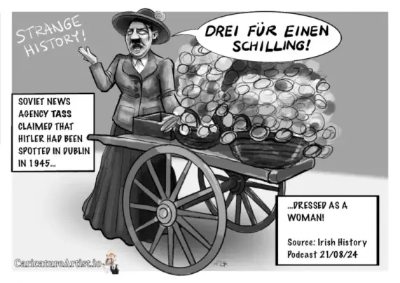 Cartoon of Hitler in Dublin Dressed as a Woman selling flowers from a cart. Cartoon is captioned Strange History. A word box contains the text 'Soviet News Agency TASS claimed that Hitler had been spotted in Dublin in 1945... dressed as a woman! Source: Irish History Podcast 21 August 2024.' Hitler is wearing a dress and hat with a flower in it. His speech bubble says 'drei für einen Schilling!'