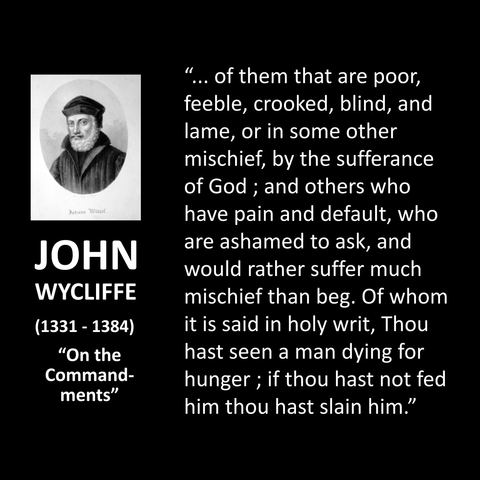 “... of them that are poor, feeble, crooked, blind, and lame, or in some other mischief, by the sufferance of God; and others who have pain and default, who are ashamed to ask, and would rather suffer much mischief than beg. Of whom it is said in holy writ, Thou hast seen a man dying for hunger; if thou hast not fed him thou hast slain him."