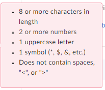Reads:

8 or more characters in length
2 or more numbers
1 uppercase letter
1 symbol (*, $, &, etc.)
Does not contain spaces, "<", or ">"