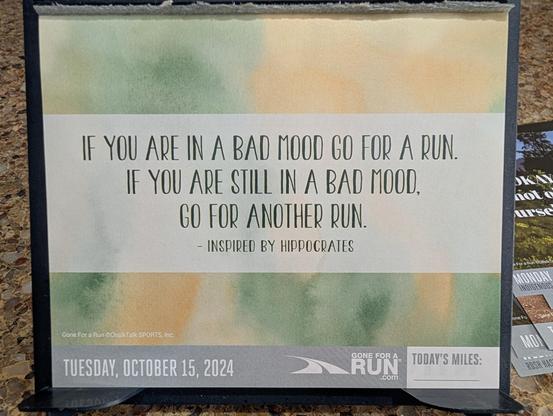 today's daily run calendar reads: 
if you are in a bad mood, go for a run. 
if you are still in a bad mood, go for another run. 
inspired by Hippocrates