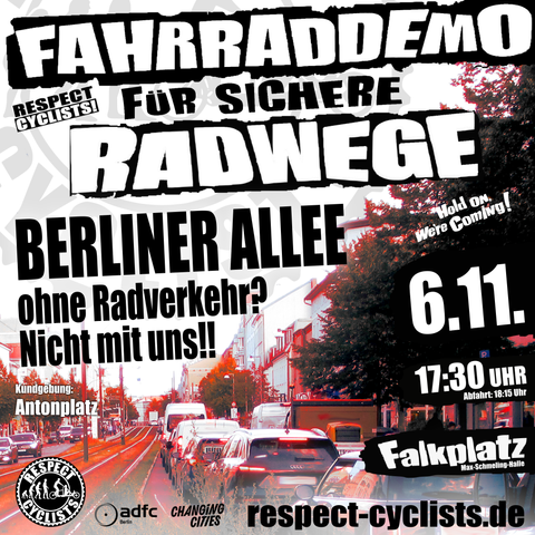 SharePic der Respect Cyclists November Fahrraddemo

Im Hintergrund ist die Berliner Allee zu sehen. Auf der rechten Doppelspur staut sich der Autoverkehr Stoßstange an Stoßstange. Auf der linken Fahrspur ist zwischen den vielen Autos ganz klein eine radfahrende Person zu sehen.

Darüber die folgenden Textblöcke:

Fahrraddemo für sichere Radwege
Respect Cyclists

Berliner Allee
ohne Radverkehr?
Nicht mit uns!!

Kundgebung:
Antonplatz

6.11.
17:30 Uhr
Abfahrt 18:15 Uhr

Falkplatz
Max-Schmeling-Halle

Unten links sind die Logos von RespectCyclist, ADFC Berlin und Changing Cities zu sehen.

respect-cyclists.de