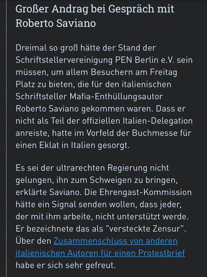 Großer Andrang bei Gespräch mit Roberto Saviano
Dreimal so groß hätte der Stand der Schriftstellervereinigung PEN Berlin e.V. sein müssen, um allem Besuchern am Freitag Platz zu bieten, die für den italienischen Schriftsteller Mafia-Enthüllungsautor Roberto Saviano gekommen waren. Dass er nicht als Teil der offiziellen Italien-Delegation anreiste, hatte im Vorfeld der Buchmesse für einen Eklat in Italien gesorgt.
Es sei der ultrarechten Regierung nicht gelungen, ihn zum Schweigen zu bringen, erklärte Saviano. Die Ehrengast-Kommission hätte ein Signal senden wollen, dass jeder, der mit ihm arbeite, nicht unterstützt werde.
Er bezeichnete das als "versteckte Zensur".
Über den Zusammenschluss von anderen italienischen Autoren für einen Protestbrief habe er sich sehr gefreut.
