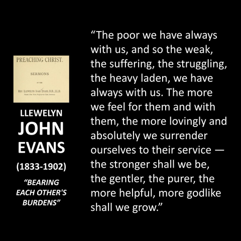 "The poor we have always with us, and so the weak, the suffering, the struggling, the heavy laden, we have always with us. The more we feel for them and with them, the more lovingly and absolutely we surrender ourselves to their service - the stronger shall we be, the gentler, the purer, the more helpful, more godlike shall we grow."