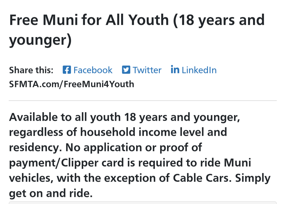 Free Muni for All Youth (18 years and younger)

Available to all youth 18 years and younger, regardless of household income level and residency. No application or proof of payment/Clipper card is required to ride Muni vehicles, with the exception of Cable Cars. Simply get on and ride.