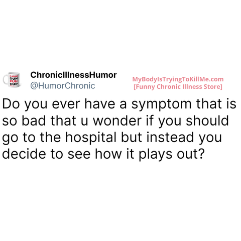do you ever have a symptom that is so bad that u wonder if you should go to the hospital but instead you decide to see how it plays out?