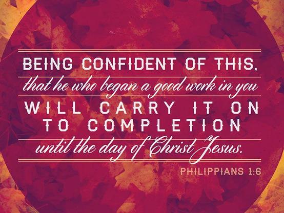 Encouraging bible verse PHILIPPIANS 1:6 - "Being confident of this, that He who began a good work in you will carry it on to completion until the day of Christ Jesus."