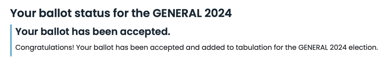 Text: Your ballot status for the GENERAL 2024
Your ballot has been accepted.
Congratulations! Your ballot has been accepted and added to tabulation for the GENERAL 2024 election.