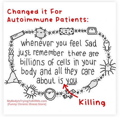Changed it for autoimmune patients:


whenever you feel sad just remember there are billions of cells in your body and all they care about is k*lling you
