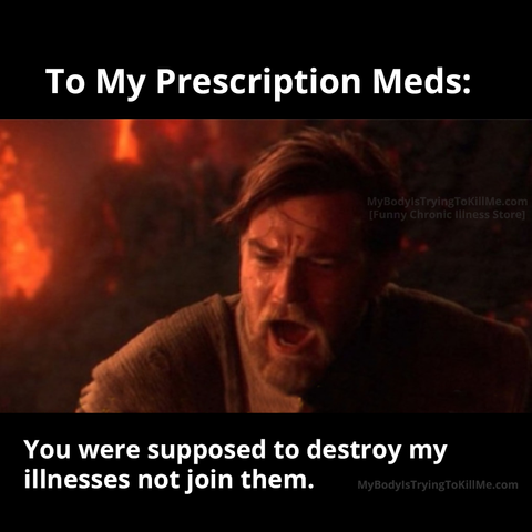 To my prescription meds:

[a pic of obi wan screaming with fire behind him - at anakin, who isn't in the pic]

You were supposed to destroy my illnesses not join them