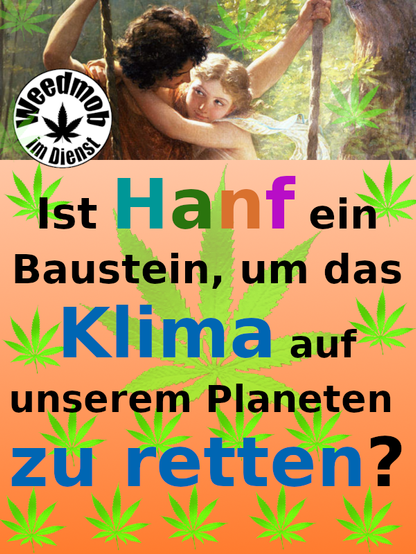 Grafik in bunten Farben 
orange-grün verlaufend.

Oben ein romantisches Bild 
mit einem verliebten Pärchen 
auf einer Schaukel sitzend, 
sich tief in die Augen blickend,
in romantischer Naturumgebung.
Das ganze Bild ist durchsetzt 
von unterschiedlich großen 
Hanfblättern.

Drunter der Text 
Ist Hanf ein Baustein, um 
das Klima auf unserem 
Planeten zu retten? 

WEEDMoB im Dienst. 