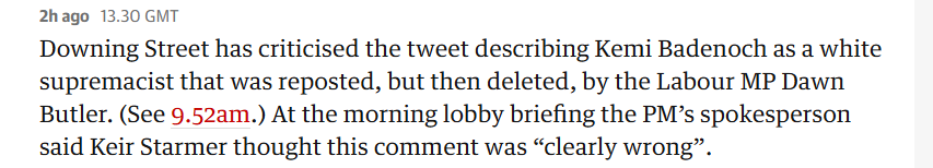 2hago 1330 GMT

Downing Street has criticised the tweet describing Kemi Badenoch as a white supremacist that was reposted, but then deleted, by the Labour MP Dawn Butler. (See 9.52am.) At the morning lobby briefing the PM’s spokesperson said Keir Starmer thought this comment was “clearly wrong”. 
