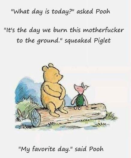 drawing of Pooh Bear and piglet, sitting on a large log. 

text:
"What day is today?" asked Pooh
"It's the day we burn this motherfucker to the ground." squeaked Piglet. 
"My favorite day." said Pooh.