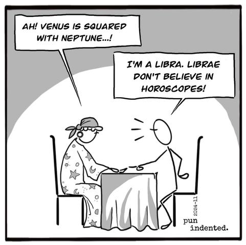 A cartoon. Two people are sitting at a table. The female fortuneteller says: Ah! Venus is squared with Neptune! The person sitting across her exclaims: I am a Libra. Librae do not believe in horoscopes!
