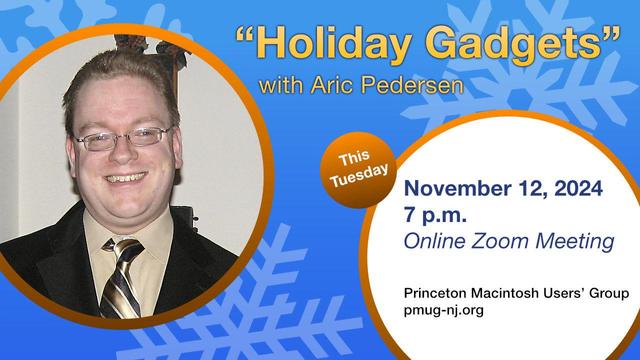 Holiday Gadgets with Aric Pedersen * This Tuesday, November 12, 2024 at 7 p.m. * Online Zoom Meeting * Princeton Macintosh Users’ Group * pmug-nj.org
