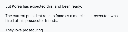 But Korea has expected this, and been ready.

The current president rose to fame as a merciless prosecutor, who hired all his prosecutor friends.

They love prosecuting. 