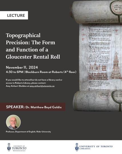 Photograph of a poster announcing a lecture by Matthew Boyd Goldie titled “Topographical Precision: The Form and Function of a Gloucester Rental Roll” and to be held in the Blackburn Room in University of Toronto’s Robarts Library. The poster lists details in white on a dark grey background with a small circular photo of the speaker at lower left, and a large image of his focus, a medieval rental roll, at right. 