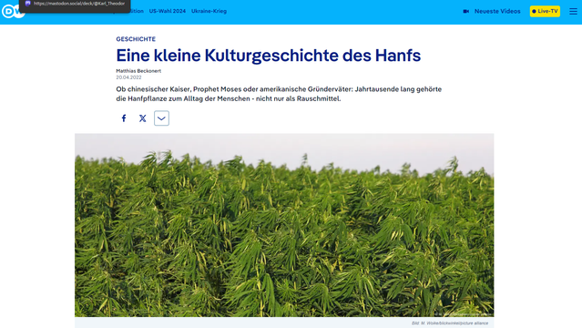 Eine kleine Kulturgeschichte des Hanfs Artikel von DW Bildschirmfoto November 2024

Zu sehen ist ein großes Hanffeld, welches nahezu das ganze Bild ausfüllt.

Was haben die Gutenberg-Bibel und die amerikanische Unabhängigkeitserklärung gemeinsam? Oder ein Wandteppich aus der Wikingerzeit mit einem Schiff von Christopher Kolumbus? Und was verbindet das vom griechischen Geschichtsschreiber Herodot beschriebenen Nomadenvolk der Skythen mit einem göttlichen Auftrag an den Propheten Moses?

Die Antwort auf all diese Fragen lautet: Hanf. Seit Jahrtausenden gehört die Hanfpflanze in vielen Kulturen rund um den Globus zum Alltag. Man kann daraus Papier oder Textilien herstellen oder ihn für medizinische Zwecke nutzen - und das nicht nur als Mutterpflanze verschiedener Rauschmittel. Gerade vor dem Hintergrund der geplanten Legalisierung von Cannabis in Deutschland ist es deshalb höchste Zeit, mit den Mythen rund um das Kraut aufzuräumen und eine kleine Kulturgeschichte des Hanfs zu erzählen.

https://www.dw.com/de/eine-kleine-kulturgeschichte-des-hanfs/a-60500655