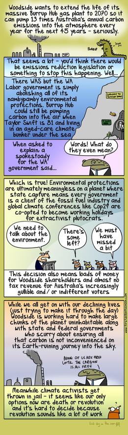 Woodside wants to extend the life of its massive Burrup Hub has plant to 2070 so it can pump 13 times Australia’s annual carbon emissions into the atmosphere every year for the next 45 years - seriously.

Illustration by First Dog On The Moon. 